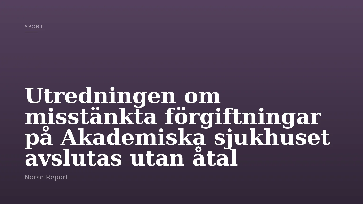 Utredningen om misstänkta förgiftningar på Akademiska sjukhuset avslutas utan åtal
