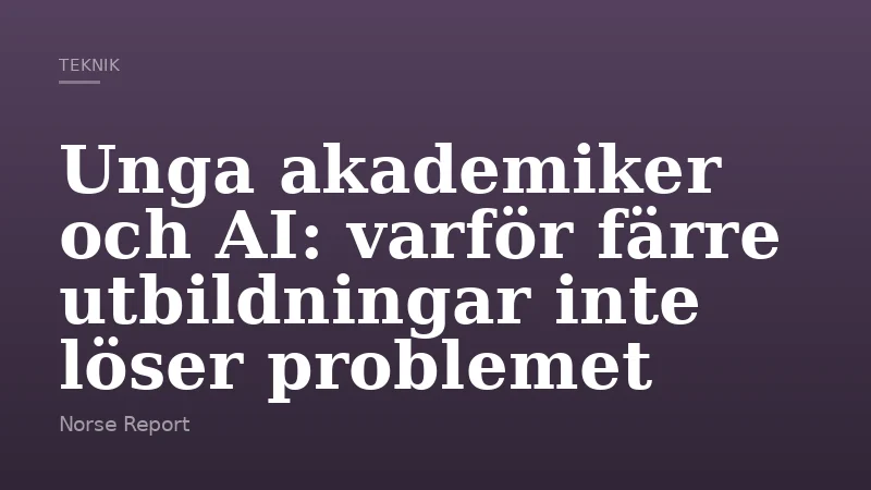 Unga akademiker och AI: varför färre utbildningar inte löser problemet